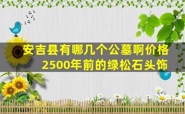 安吉县有哪几个公墓啊价格 2500年前的绿松石头饰